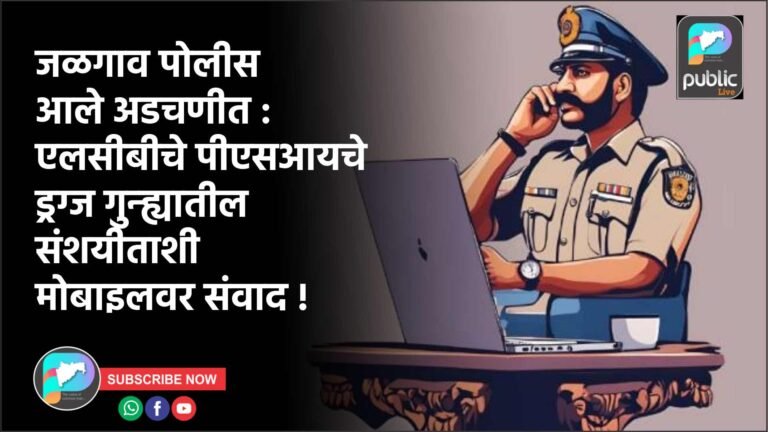 जळगाव पोलीस आले अडचणीत : एलसीबीचे पीएसआयचे ड्रग्ज गुन्ह्यातील संशयीताशी मोबाइलवर संवाद !