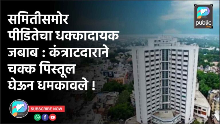 समितीसमोर पीडितेचा धक्कादायक जबाब : कंत्राटदाराने चक्क पिस्तूल घेऊन धमकावले !