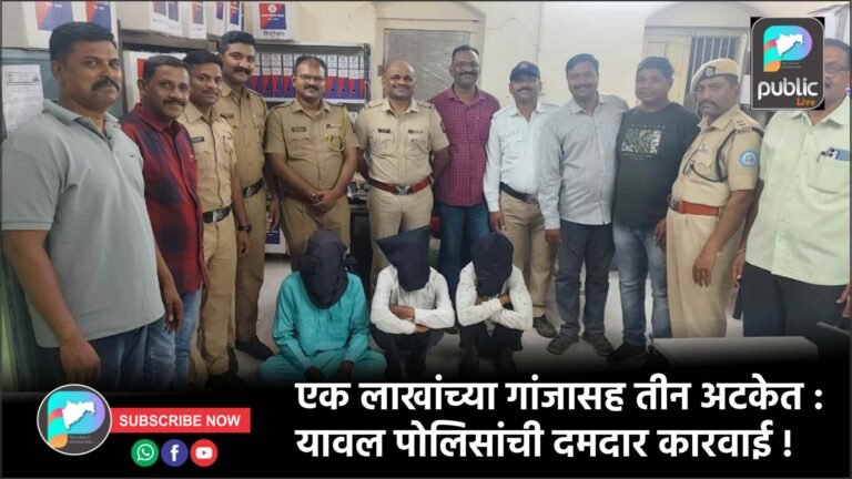 एक लाखांच्या गांजासह तीन अटकेत : यावल पोलिसांची दमदार कारवाई !