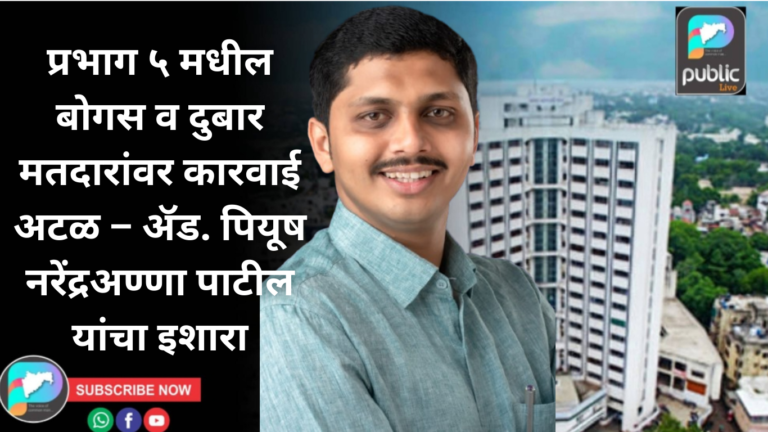 प्रभाग ५ मधील बोगस व दुबार मतदारांवर कारवाई अटळ – ॲड. पियूष नरेंद्रअण्णा पाटील यांचा इशारा